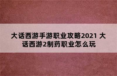 大话西游手游职业攻略2021 大话西游2制药职业怎么玩